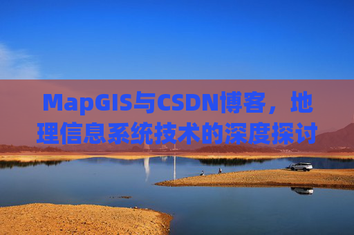 MapGIS与CSDN博客,地理信息系统技术的深度探讨